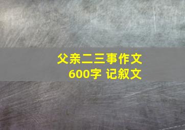 父亲二三事作文600字 记叙文